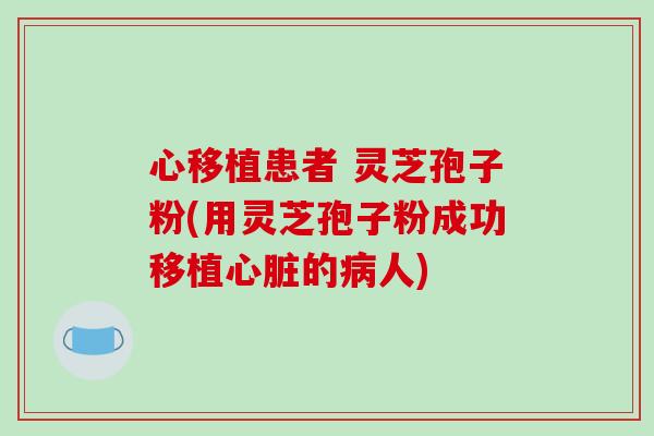 心移植患者 灵芝孢子粉(用灵芝孢子粉成功移植心脏的病人)-第1张图片-破壁灵芝孢子粉研究指南 心移植患者 灵芝孢子粉(用灵芝孢子粉成功移植心脏的病人)-第1张图片-破壁灵芝孢子粉研究指南