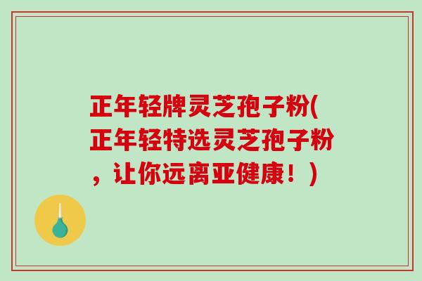 正年轻牌灵芝孢子粉(正年轻特选灵芝孢子粉,让你远离亚健康!)-第1张图片-破壁灵芝孢子粉研究指南 正年轻牌灵芝孢子粉(正年轻特选灵芝孢子粉,让你远离亚健康!)-第1张图片-破壁灵芝孢子粉研究指南