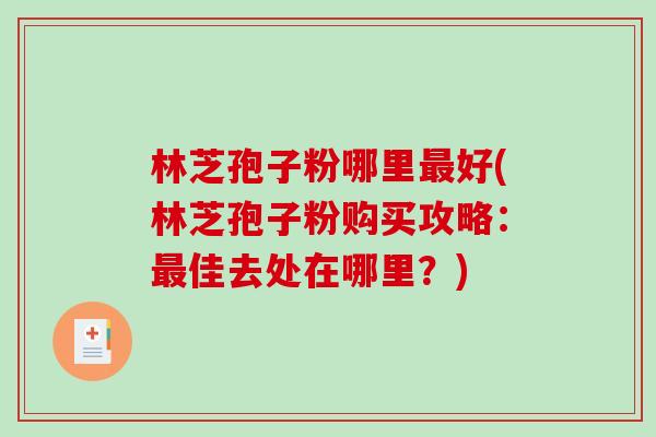林芝孢子粉哪里最好(林芝孢子粉购买攻略:最佳去处在哪里?)-第1张图片-破壁灵芝孢子粉研究指南 林芝孢子粉哪里最好(林芝孢子粉购买攻略:最佳去处在哪里?)-第1张图片-破壁灵芝孢子粉研究指南