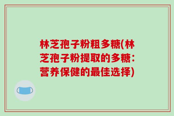 林芝孢子粉粗多糖(林芝孢子粉提取的多糖:营养保健的最佳选择)-第1张图片-破壁灵芝孢子粉研究指南 林芝孢子粉粗多糖(林芝孢子粉提取的多糖:营养保健的最佳选择)-第1张图片-破壁灵芝孢子粉研究指南
