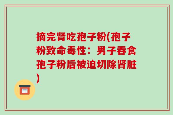 摘完肾吃孢子粉(孢子粉致命毒性:男子吞食孢子粉后被迫切除肾脏)-第1张图片-破壁灵芝孢子粉研究指南 摘完肾吃孢子粉(孢子粉致命毒性:男子吞食孢子粉后被迫切除肾脏)-第1张图片-破壁灵芝孢子粉研究指南