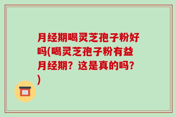 月经期喝灵芝孢子粉好吗(喝灵芝孢子粉有益月经期?这是真的吗?)-第1张图片-破壁灵芝孢子粉研究指南 月经期喝灵芝孢子粉好吗(喝灵芝孢子粉有益月经期?这是真的吗?)-第1张图片-破壁灵芝孢子粉研究指南