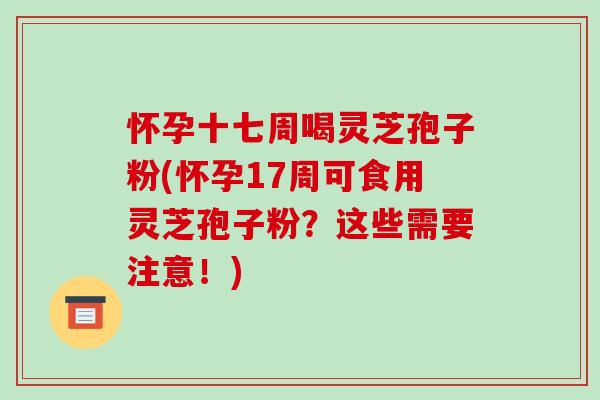 怀孕十七周喝灵芝孢子粉(怀孕17周可食用灵芝孢子粉?这些需要注意!)-第1张图片-破壁灵芝孢子粉研究指南 怀孕十七周喝灵芝孢子粉(怀孕17周可食用灵芝孢子粉?这些需要注意!)-第1张图片-破壁灵芝孢子粉研究指南