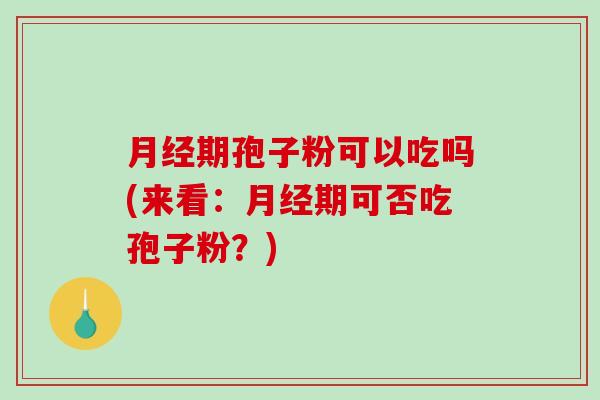 月经期孢子粉可以吃吗(来看:月经期可否吃孢子粉?)-第1张图片-破壁灵芝孢子粉研究指南 月经期孢子粉可以吃吗(来看:月经期可否吃孢子粉?)-第1张图片-破壁灵芝孢子粉研究指南