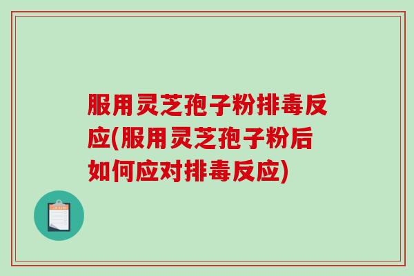 服用灵芝孢子粉排毒反应(服用灵芝孢子粉后如何应对排毒反应)-第1张图片-破壁灵芝孢子粉研究指南