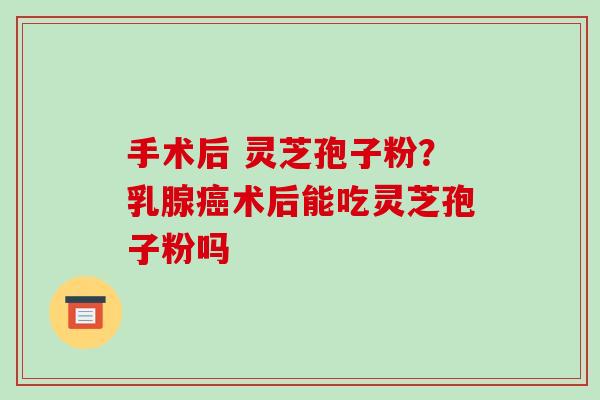 手术后 灵芝孢子粉?乳腺癌术后能吃灵芝孢子粉吗-第1张图片-破壁灵芝孢子粉研究指南 手术后 灵芝孢子粉?乳腺癌术后能吃灵芝孢子粉吗-第1张图片-破壁灵芝孢子粉研究指南