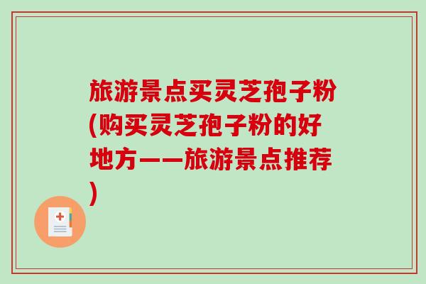 旅游景点买灵芝孢子粉(购买灵芝孢子粉的好地方——旅游景点推荐)-第1张图片-破壁灵芝孢子粉研究指南