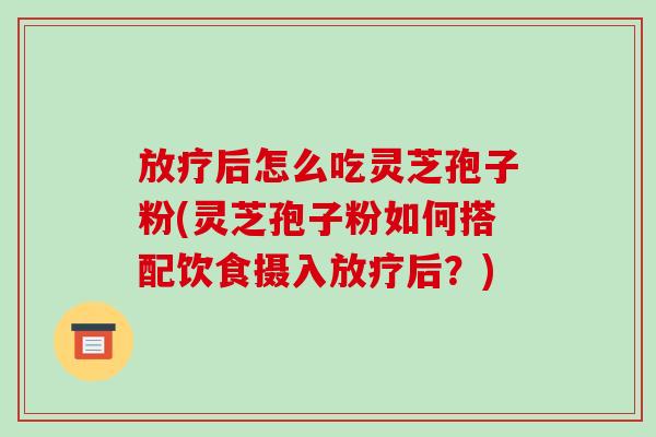 放疗后怎么吃灵芝孢子粉(灵芝孢子粉如何搭配饮食摄入放疗后?)-第1张图片-破壁灵芝孢子粉研究指南 放疗后怎么吃灵芝孢子粉(灵芝孢子粉如何搭配饮食摄入放疗后?)-第1张图片-破壁灵芝孢子粉研究指南