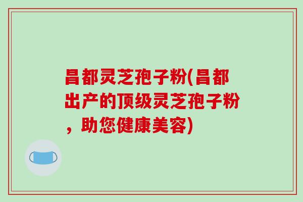 昌都灵芝孢子粉(昌都出产的顶级灵芝孢子粉,助您健康美容)-第1张图片-破壁灵芝孢子粉研究指南 昌都灵芝孢子粉(昌都出产的顶级灵芝孢子粉,助您健康美容)-第1张图片-破壁灵芝孢子粉研究指南