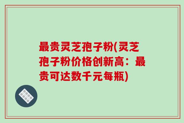 最贵灵芝孢子粉(灵芝孢子粉价格创新高:最贵可达数千元每瓶)-第1张图片-破壁灵芝孢子粉研究指南 最贵灵芝孢子粉(灵芝孢子粉价格创新高:最贵可达数千元每瓶)-第1张图片-破壁灵芝孢子粉研究指南
