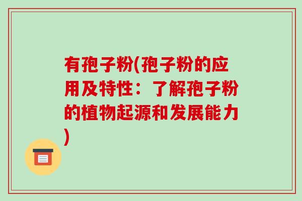 有孢子粉(孢子粉的应用及特性:了解孢子粉的植物起源和发展能力)-第1张图片-破壁灵芝孢子粉研究指南 有孢子粉(孢子粉的应用及特性:了解孢子粉的植物起源和发展能力)-第1张图片-破壁灵芝孢子粉研究指南