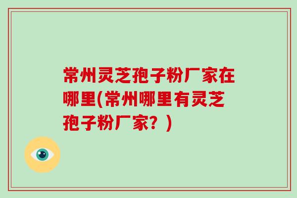常州灵芝孢子粉厂家在哪里(常州哪里有灵芝孢子粉厂家?)-第1张图片-破壁灵芝孢子粉研究指南 常州灵芝孢子粉厂家在哪里(常州哪里有灵芝孢子粉厂家?)-第1张图片-破壁灵芝孢子粉研究指南