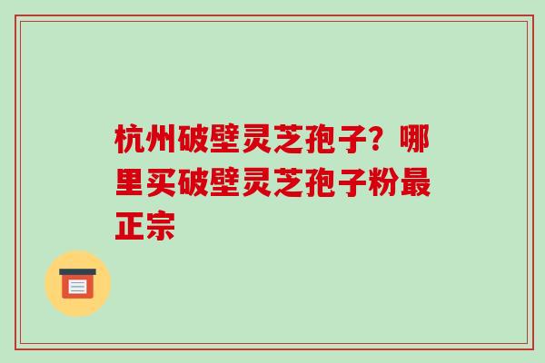 杭州破壁灵芝孢子？哪里买破壁灵芝孢子粉最正宗-第1张图片-破壁灵芝孢子粉研究指南