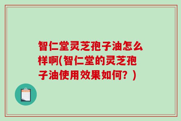 智仁堂灵芝孢子油怎么样啊(智仁堂的灵芝孢子油使用效果如何?)-第1张图片-破壁灵芝孢子粉研究指南 智仁堂灵芝孢子油怎么样啊(智仁堂的灵芝孢子油使用效果如何?)-第1张图片-破壁灵芝孢子粉研究指南