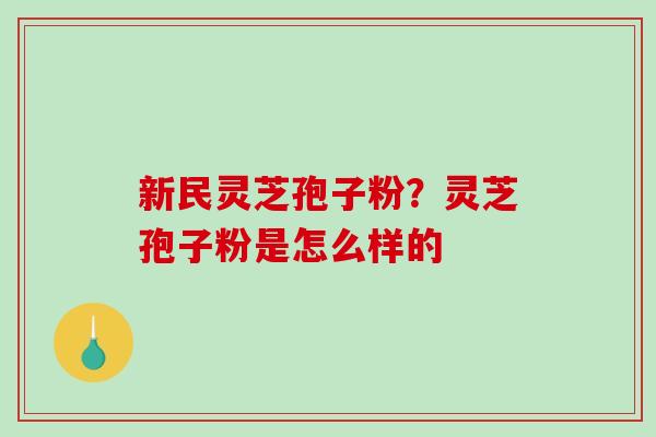 新民灵芝孢子粉？灵芝孢子粉是怎么样的-第1张图片-破壁灵芝孢子粉研究指南