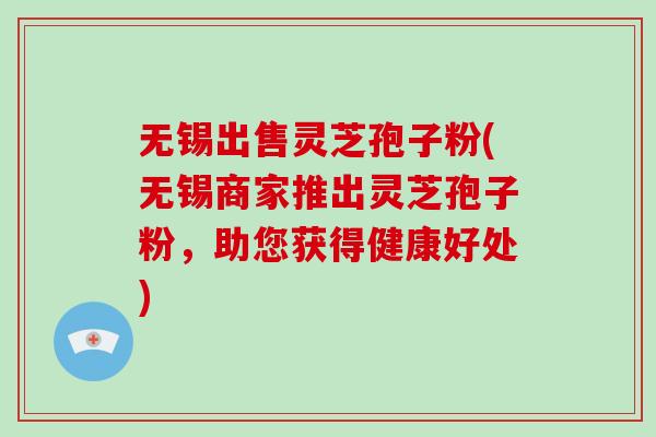 无锡出售灵芝孢子粉(无锡商家推出灵芝孢子粉,助您获得健康好处)-第1张图片-破壁灵芝孢子粉研究指南 无锡出售灵芝孢子粉(无锡商家推出灵芝孢子粉,助您获得健康好处)-第1张图片-破壁灵芝孢子粉研究指南