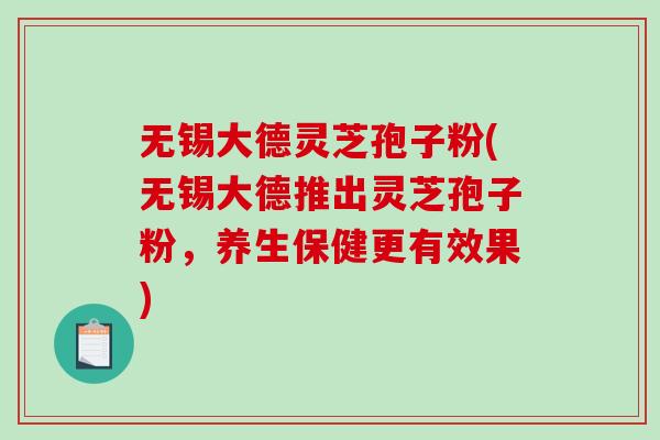 无锡大德灵芝孢子粉(无锡大德推出灵芝孢子粉，养生保健更有效果)-第1张图片-破壁灵芝孢子粉研究指南