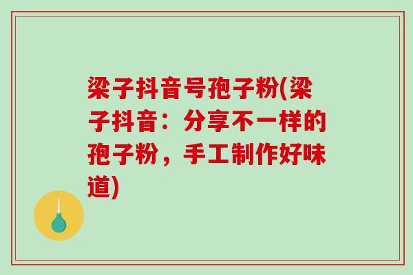 梁子抖音号孢子粉(梁子抖音:分享不一样的孢子粉,手工制作好味道)-第1张图片-破壁灵芝孢子粉研究指南 梁子抖音号孢子粉(梁子抖音:分享不一样的孢子粉,手工制作好味道)-第1张图片-破壁灵芝孢子粉研究指南