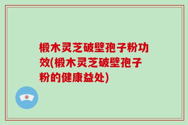 椴木灵芝破壁孢子粉功效(椴木灵芝破壁孢子粉的健康益处)-第1张图片-破壁灵芝孢子粉研究指南 椴木灵芝破壁孢子粉功效(椴木灵芝破壁孢子粉的健康益处)-第1张图片-破壁灵芝孢子粉研究指南