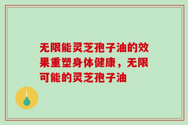 无限能灵芝孢子油的效果重塑身体健康,无限可能的灵芝孢子油-第1张图片-破壁灵芝孢子粉研究指南 无限能灵芝孢子油的效果重塑身体健康,无限可能的灵芝孢子油-第1张图片-破壁灵芝孢子粉研究指南