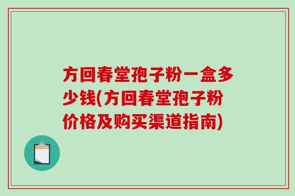 方回春堂孢子粉一盒多少钱(方回春堂孢子粉价格及购买渠道指南)-第1张图片-破壁灵芝孢子粉研究指南 方回春堂孢子粉一盒多少钱(方回春堂孢子粉价格及购买渠道指南)-第1张图片-破壁灵芝孢子粉研究指南