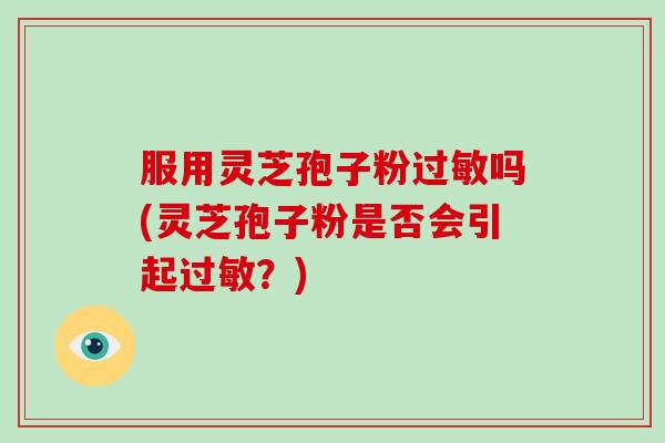 服用灵芝孢子粉过敏吗(灵芝孢子粉是否会引起过敏?)-第1张图片-破壁灵芝孢子粉研究指南 服用灵芝孢子粉过敏吗(灵芝孢子粉是否会引起过敏?)-第1张图片-破壁灵芝孢子粉研究指南