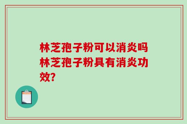 林芝孢子粉可以消炎吗林芝孢子粉具有消炎功效?-第1张图片-破壁灵芝孢子粉研究指南 林芝孢子粉可以消炎吗林芝孢子粉具有消炎功效?-第1张图片-破壁灵芝孢子粉研究指南