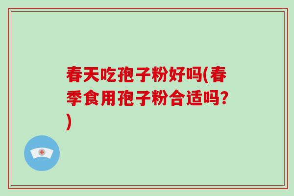 春天吃孢子粉好吗(春季食用孢子粉合适吗?)-第1张图片-破壁灵芝孢子粉研究指南 春天吃孢子粉好吗(春季食用孢子粉合适吗?)-第1张图片-破壁灵芝孢子粉研究指南