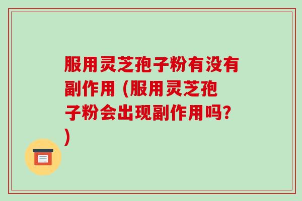 服用灵芝孢子粉有没有副作用 (服用灵芝孢子粉会出现副作用吗?)-第1张图片-破壁灵芝孢子粉研究指南 服用灵芝孢子粉有没有副作用 (服用灵芝孢子粉会出现副作用吗?)-第1张图片-破壁灵芝孢子粉研究指南