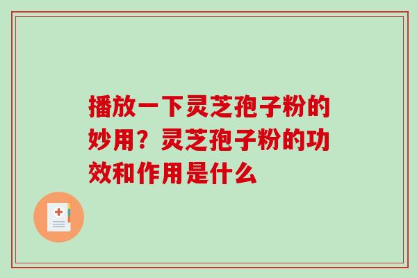 播放一下灵芝孢子粉的妙用?灵芝孢子粉的功效和作用是什么-第1张图片-破壁灵芝孢子粉研究指南 播放一下灵芝孢子粉的妙用?灵芝孢子粉的功效和作用是什么-第1张图片-破壁灵芝孢子粉研究指南