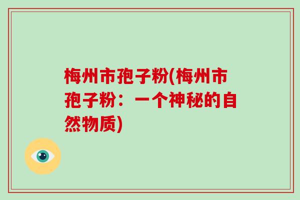 梅州市孢子粉(梅州市孢子粉:一个神秘的自然物质)-第1张图片-破壁灵芝孢子粉研究指南 梅州市孢子粉(梅州市孢子粉:一个神秘的自然物质)-第1张图片-破壁灵芝孢子粉研究指南