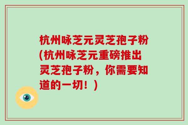 杭州咏芝元灵芝孢子粉(杭州咏芝元重磅推出灵芝孢子粉,你需要知道的一切!)-第1张图片-破壁灵芝孢子粉研究指南 杭州咏芝元灵芝孢子粉(杭州咏芝元重磅推出灵芝孢子粉,你需要知道的一切!)-第1张图片-破壁灵芝孢子粉研究指南
