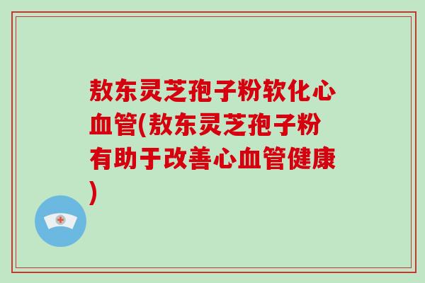 敖东灵芝孢子粉软化心血管(敖东灵芝孢子粉有助于改善心血管健康)-第1张图片-破壁灵芝孢子粉研究指南