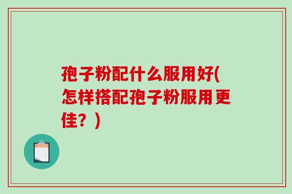 孢子粉配什么服用好(怎样搭配孢子粉服用更佳?)-第1张图片-破壁灵芝孢子粉研究指南 孢子粉配什么服用好(怎样搭配孢子粉服用更佳?)-第1张图片-破壁灵芝孢子粉研究指南