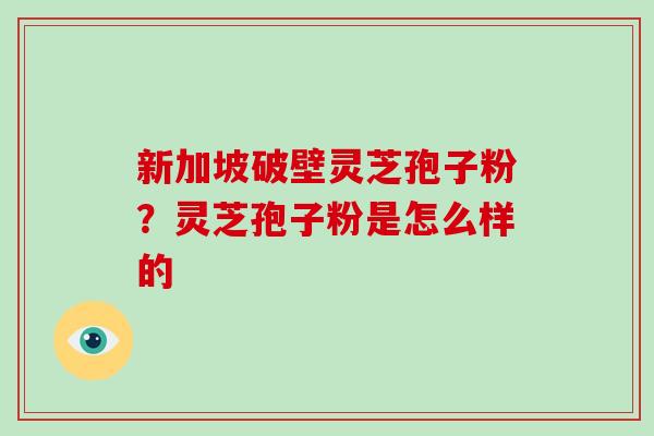 新加坡破壁灵芝孢子粉?灵芝孢子粉是怎么样的-第1张图片-破壁灵芝孢子粉研究指南 新加坡破壁灵芝孢子粉?灵芝孢子粉是怎么样的-第1张图片-破壁灵芝孢子粉研究指南