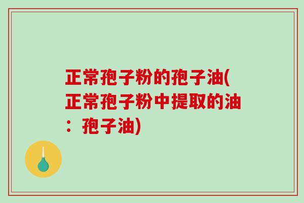 正常孢子粉的孢子油(正常孢子粉中提取的油:孢子油)-第1张图片-破壁灵芝孢子粉研究指南 正常孢子粉的孢子油(正常孢子粉中提取的油:孢子油)-第1张图片-破壁灵芝孢子粉研究指南