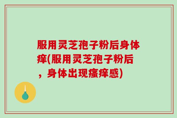 服用灵芝孢子粉后身体痒(服用灵芝孢子粉后,身体出现瘙痒感)-第1张图片-破壁灵芝孢子粉研究指南 服用灵芝孢子粉后身体痒(服用灵芝孢子粉后,身体出现瘙痒感)-第1张图片-破壁灵芝孢子粉研究指南