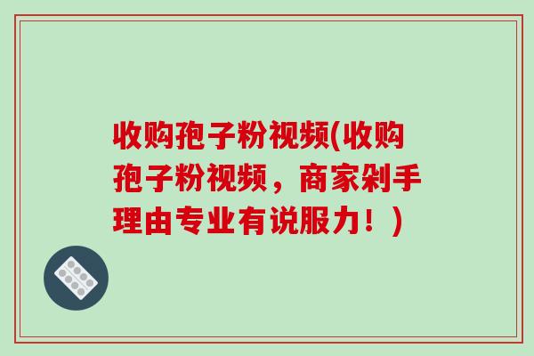 收购孢子粉视频(收购孢子粉视频,商家剁手理由专业有说服力!)-第1张图片-破壁灵芝孢子粉研究指南 收购孢子粉视频(收购孢子粉视频,商家剁手理由专业有说服力!)-第1张图片-破壁灵芝孢子粉研究指南