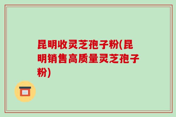 昆明收灵芝孢子粉(昆明销售高质量灵芝孢子粉)-第1张图片-破壁灵芝孢子粉研究指南 昆明收灵芝孢子粉(昆明销售高质量灵芝孢子粉)-第1张图片-破壁灵芝孢子粉研究指南