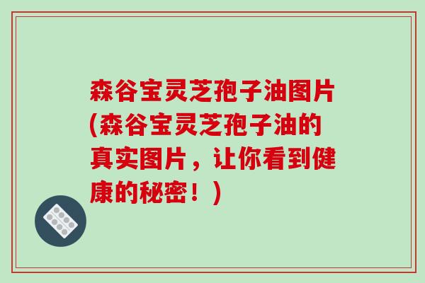 森谷宝灵芝孢子油图片(森谷宝灵芝孢子油的真实图片,让你看到健康的秘密!)-第1张图片-破壁灵芝孢子粉研究指南 森谷宝灵芝孢子油图片(森谷宝灵芝孢子油的真实图片,让你看到健康的秘密!)-第1张图片-破壁灵芝孢子粉研究指南