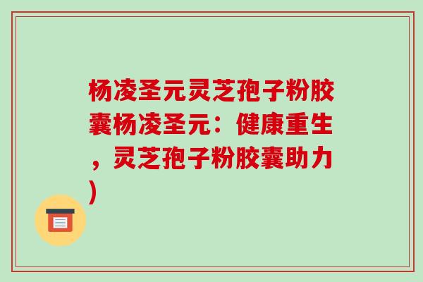 杨凌圣元灵芝孢子粉胶囊杨凌圣元:健康重生,灵芝孢子粉胶囊助力)-第1张图片-破壁灵芝孢子粉研究指南 杨凌圣元灵芝孢子粉胶囊杨凌圣元:健康重生,灵芝孢子粉胶囊助力)-第1张图片-破壁灵芝孢子粉研究指南