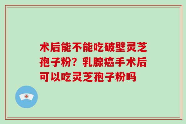 术后能不能吃破壁灵芝孢子粉?乳腺癌手术后可以吃灵芝孢子粉吗-第1张图片-破壁灵芝孢子粉研究指南 术后能不能吃破壁灵芝孢子粉?乳腺癌手术后可以吃灵芝孢子粉吗-第1张图片-破壁灵芝孢子粉研究指南