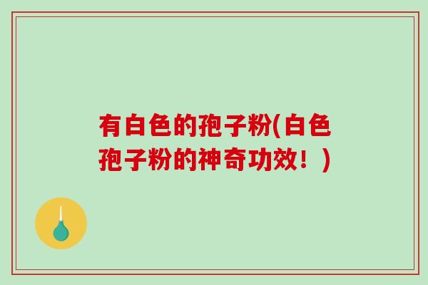 有白色的孢子粉(白色孢子粉的神奇功效!)-第1张图片-破壁灵芝孢子粉研究指南 有白色的孢子粉(白色孢子粉的神奇功效!)-第1张图片-破壁灵芝孢子粉研究指南