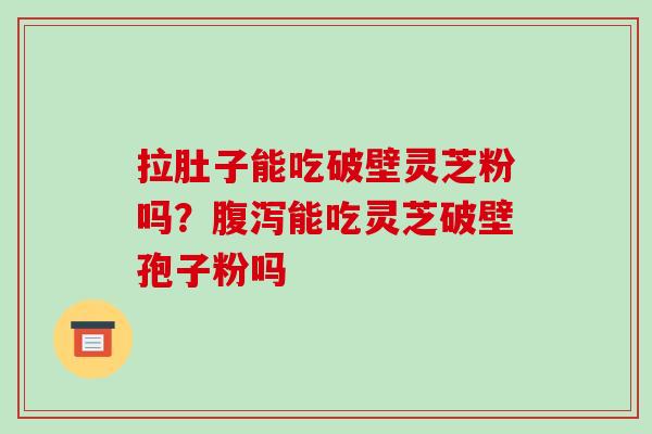拉肚子能吃破壁灵芝粉吗？腹泻能吃灵芝破壁孢子粉吗-第1张图片-破壁灵芝孢子粉研究指南