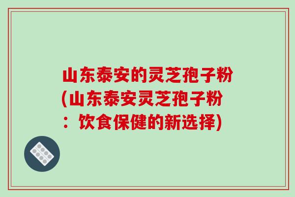 山东泰安的灵芝孢子粉(山东泰安灵芝孢子粉:饮食保健的新选择)-第1张图片-破壁灵芝孢子粉研究指南 山东泰安的灵芝孢子粉(山东泰安灵芝孢子粉:饮食保健的新选择)-第1张图片-破壁灵芝孢子粉研究指南