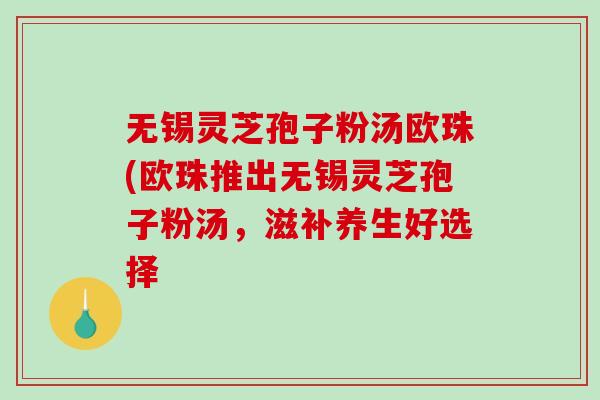 无锡灵芝孢子粉汤欧珠(欧珠推出无锡灵芝孢子粉汤,滋补养生好选择-第1张图片-破壁灵芝孢子粉研究指南 无锡灵芝孢子粉汤欧珠(欧珠推出无锡灵芝孢子粉汤,滋补养生好选择-第1张图片-破壁灵芝孢子粉研究指南