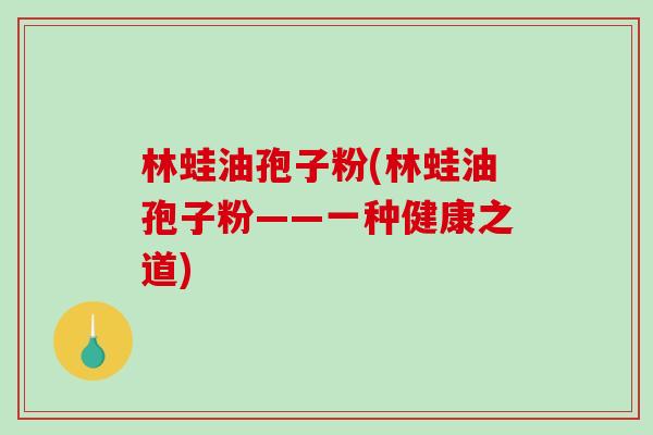 林蛙油孢子粉(林蛙油孢子粉——一种健康之道)-第1张图片-破壁灵芝孢子粉研究指南 林蛙油孢子粉(林蛙油孢子粉——一种健康之道)-第1张图片-破壁灵芝孢子粉研究指南