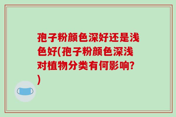 孢子粉颜色深好还是浅色好(孢子粉颜色深浅对植物分类有何影响?)-第1张图片-破壁灵芝孢子粉研究指南 孢子粉颜色深好还是浅色好(孢子粉颜色深浅对植物分类有何影响?)-第1张图片-破壁灵芝孢子粉研究指南