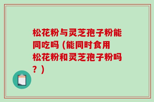 松花粉与灵芝孢子粉能同吃吗 (能同时食用松花粉和灵芝孢子粉吗?)-第1张图片-破壁灵芝孢子粉研究指南 松花粉与灵芝孢子粉能同吃吗 (能同时食用松花粉和灵芝孢子粉吗?)-第1张图片-破壁灵芝孢子粉研究指南