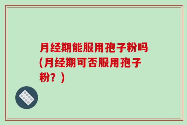 月经期能服用孢子粉吗(月经期可否服用孢子粉?)-第1张图片-破壁灵芝孢子粉研究指南 月经期能服用孢子粉吗(月经期可否服用孢子粉?)-第1张图片-破壁灵芝孢子粉研究指南